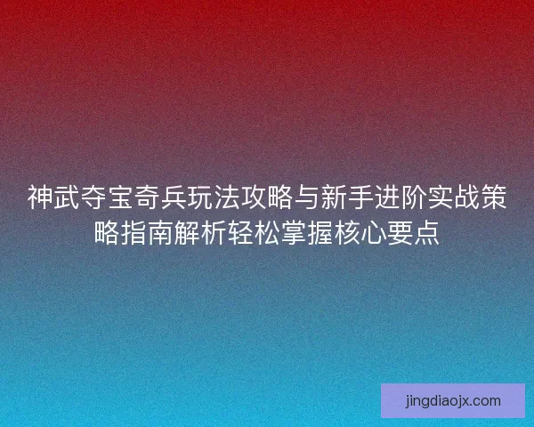 神武夺宝奇兵玩法攻略与新手进阶实战策略指南解析轻松掌握核心要点