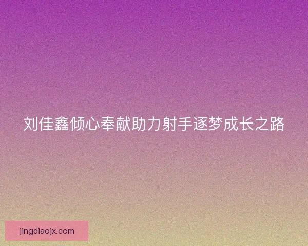 刘佳鑫倾心奉献助力射手逐梦成长之路
