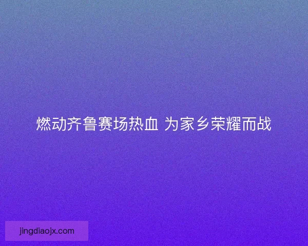 燃动齐鲁赛场热血 为家乡荣耀而战