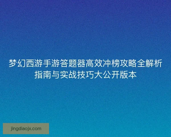梦幻西游手游答题器高效冲榜攻略全解析指南与实战技巧大公开版本