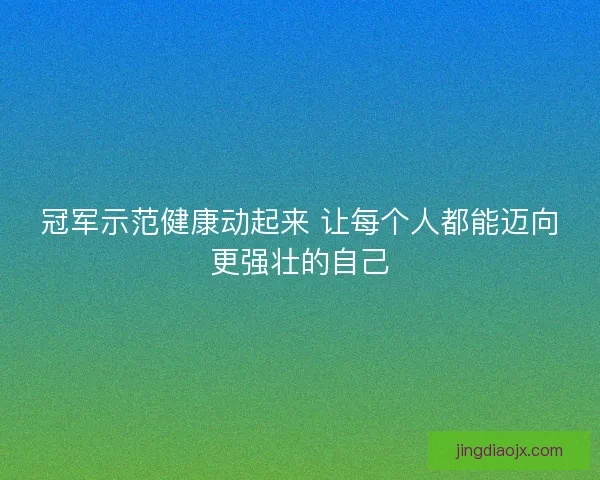 冠军示范健康动起来 让每个人都能迈向更强壮的自己