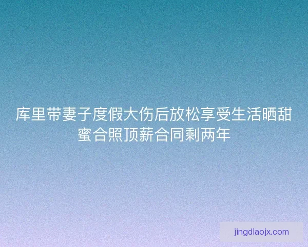 库里带妻子度假大伤后放松享受生活晒甜蜜合照顶薪合同剩两年