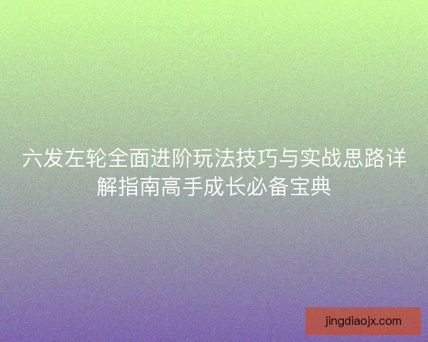 六发左轮全面进阶玩法技巧与实战思路详解指南高手成长必备宝典